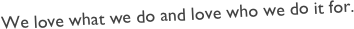 We love what we do and love who we do it for.